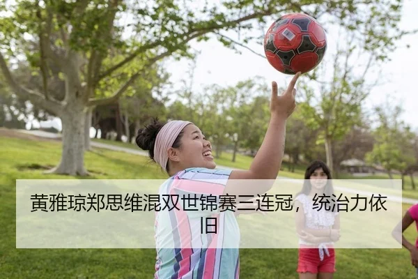 黄雅琼郑思维混双世锦赛三连冠，统治力依旧