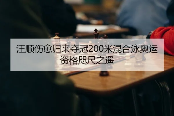 汪顺伤愈归来夺冠200米混合泳奥运资格咫尺之遥